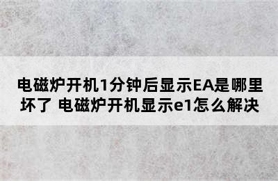 电磁炉开机1分钟后显示EA是哪里坏了 电磁炉开机显示e1怎么解决